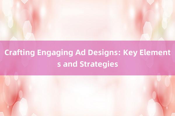 Crafting Engaging Ad Designs: Key Elements and Str